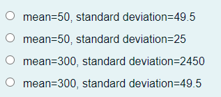 mean=50, standard deviation=49.5
O mean=50, standard deviation=25
O mean=300, standard deviation=2450
O mean=300, standard deviation=D49.5
