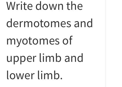 Write down the
dermotomes and
myotomes of
upper limb and
lower limb.
