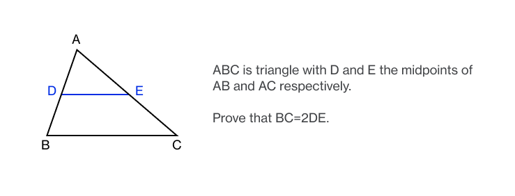 A
ABC is triangle with D and E the midpoints of
AB and AC respectively.
E
Prove that BC=2DE.
В
C
