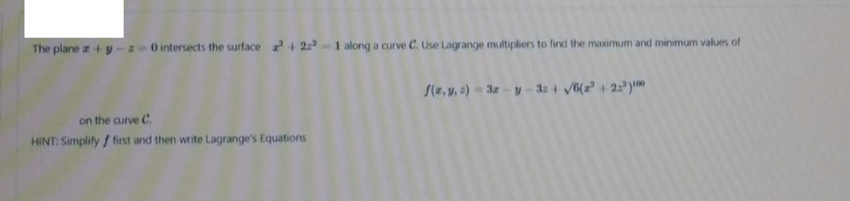 The plane a +y
O intersects the surface + 22 -1 along a curve C. Use Lagrange multipliers to find the maximum and minimum values of
S(z,v, =) 3r-y -3z + /6(a +2)i
on the curve C.
HINT: Simplify f first and then write Lagrange's Equations
