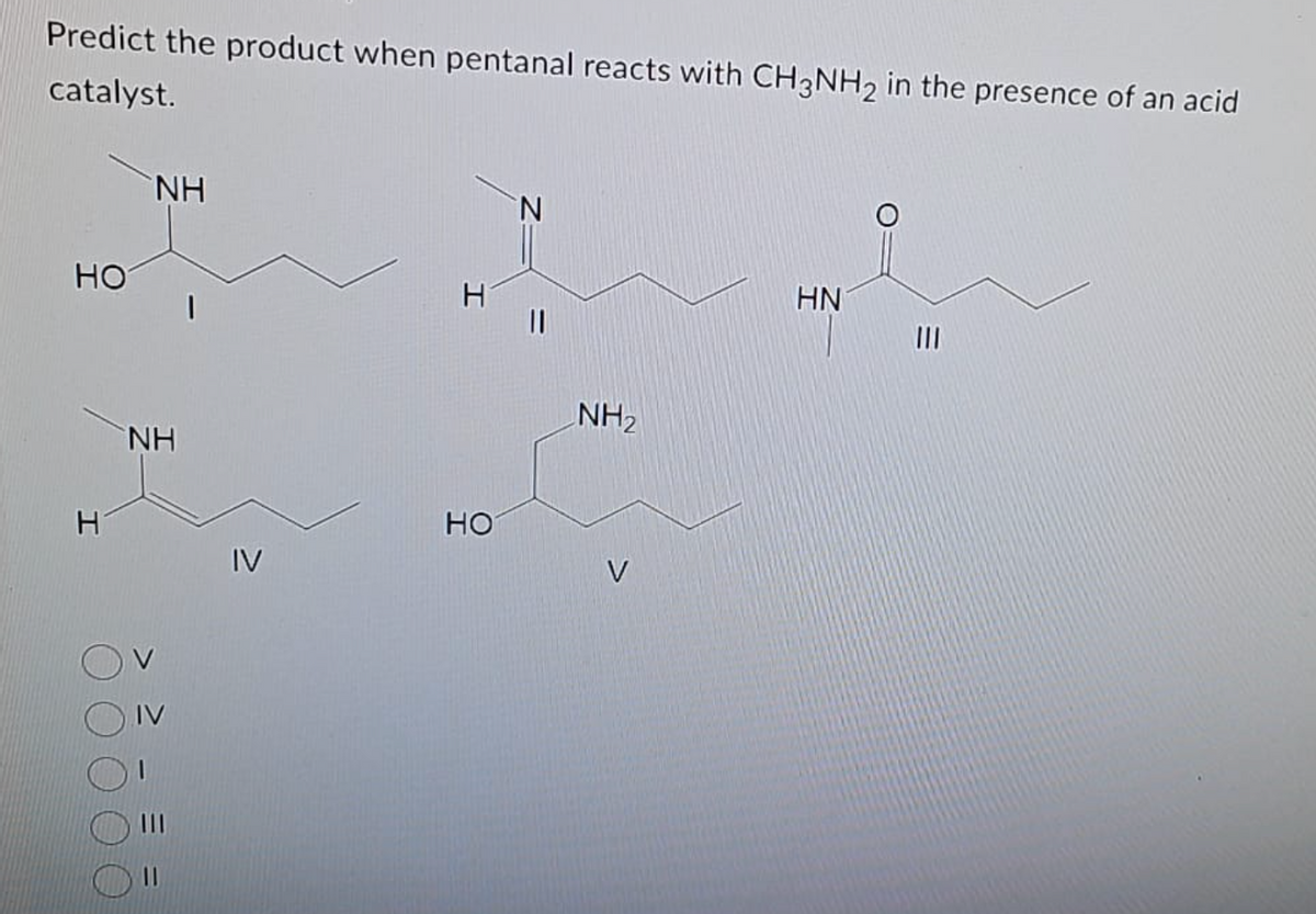 Predict the product when pentanal reacts with CH3NH₂ in the presence of an acid
catalyst.
HO
H
NH
NH
IV
HO
NH₂
V
HN