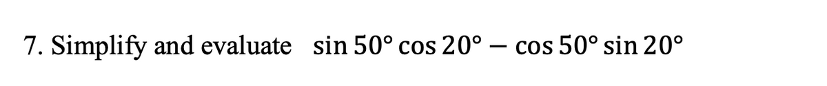 7. Simplify and evaluate sin 50° cos 20° – cos 50° sin 20°
