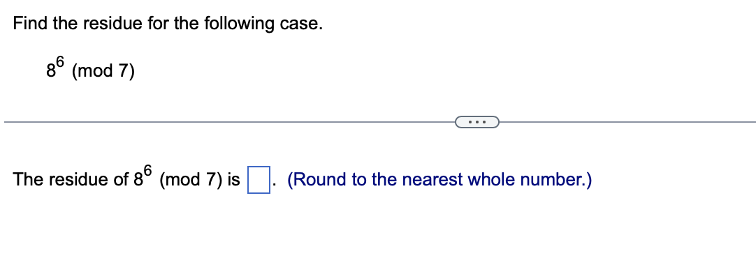 Find the residue for the following case.
86 (mod 7)
The residue of 86 (mod 7) is
(Round to the nearest whole number.)