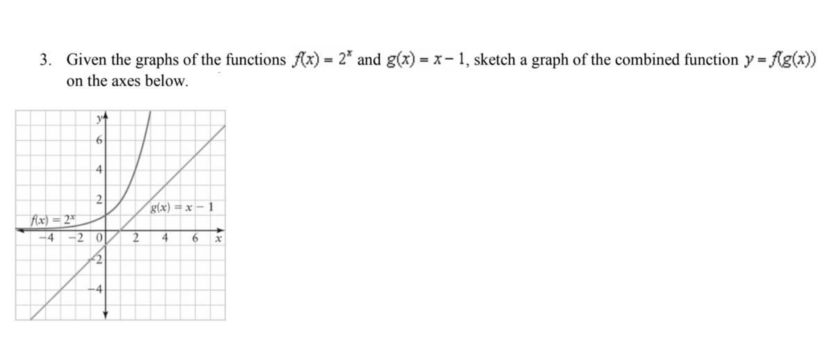 3. Given the graphs of the functions f(x) = 2* and g(x) = x − 1, sketch a graph of the combined function y = f(g(x))
on the axes below.
f(x) = 2x
y
6
4
2
-4 -20
2
4
2
g(x) = x
4 6
18