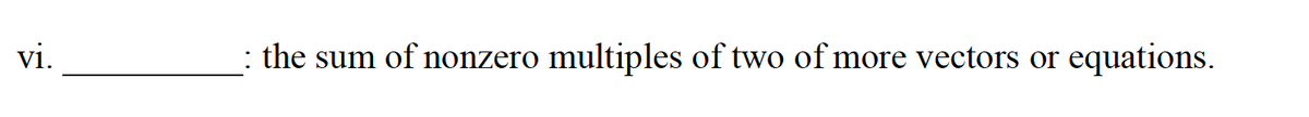 vi.
the sum of nonzero multiples of two of more vectors or
equations.
