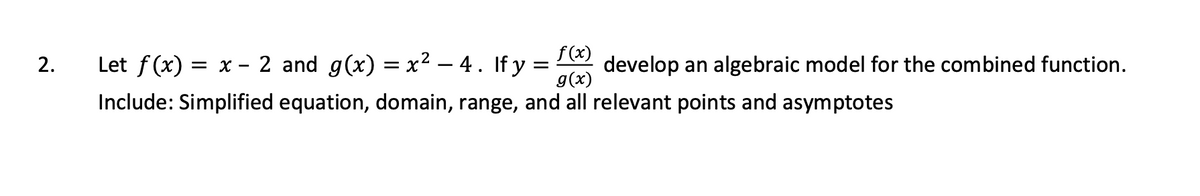 2.
f(x)
=
g(x)
Let f(x) = x 2 and g(x) = x² - 4. If y develop an algebraic model for the combined function.
Include: Simplified equation, domain, range, and all relevant points and asymptotes