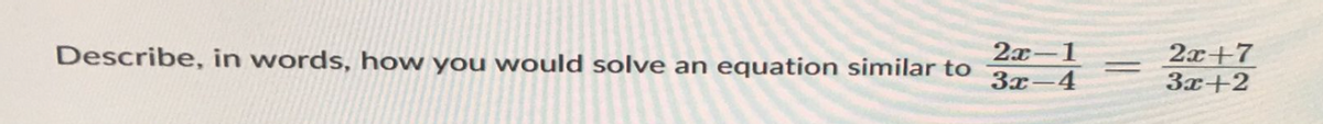 Describe, in words, how you would solve an equation similar to
2x-1
3x-4
=
2x+7
3x+2