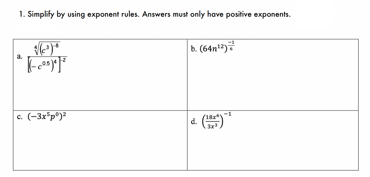 1. Simplify by using exponent rules. Answers must only have positive exponents.
a.
$(³) 8
[=c05)4]²
c. (-3x5p0)²
b. (64n¹²) ¹
d. (18x)
-1