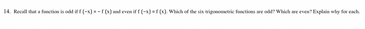 14. Recall that a function is odd if f (-x) = − f (x) and even if f (-x) = f (x). Which of the six trigonometric functions are odd? Which are even? Explain why for each.