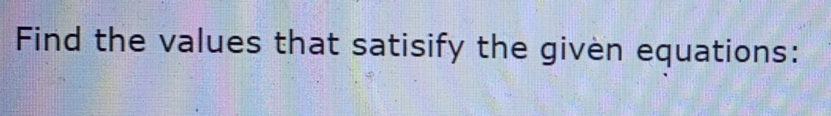 Find the values that satisify the givèn equations:
