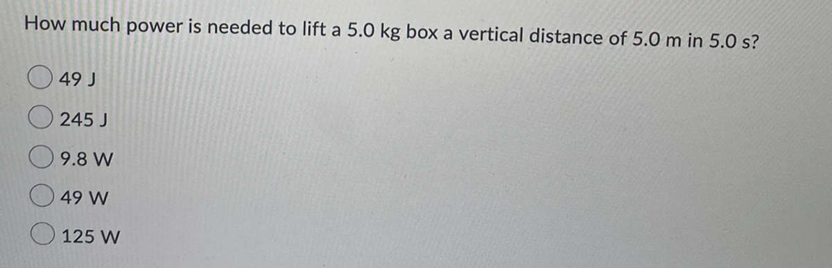 How much power is needed to lift a 5.0 kg box a vertical distance of 5.0 m in 5.0 s?
49 J
245 J
9.8 W
49 W
125 W
