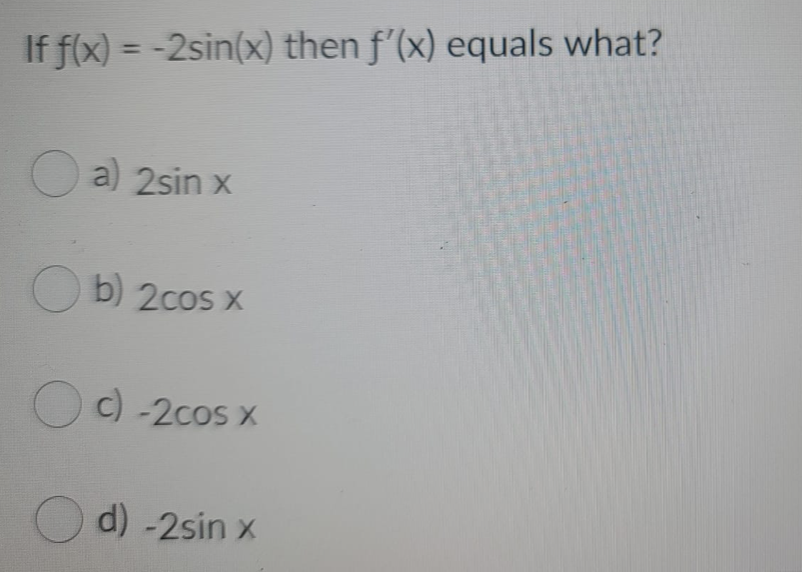 If f(x) = -2sin(x) then f'(x) equals what?
%3D
O a) 2sin x
O b) 2cos x
Oc) -2cos x
O d) -2sin x
