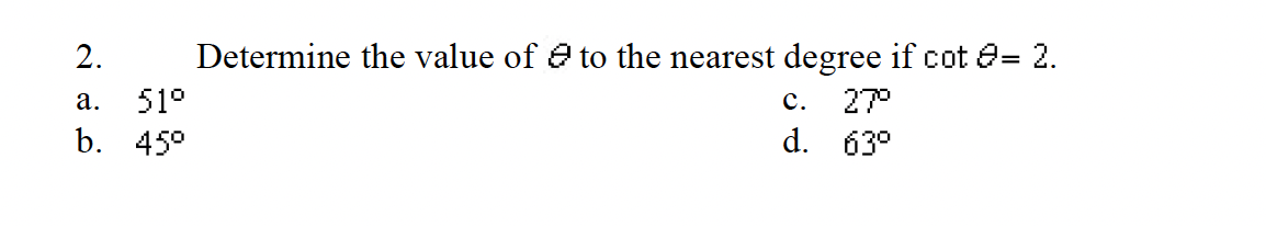 2.
a. 51⁰
b. 45⁰
Determine the value of to the nearest degree if cot = 2.
C.
27°
d. 63⁰