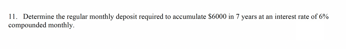 11. Determine the regular monthly deposit required to accumulate $6000 in 7 years at an interest rate of 6%
compounded monthly.