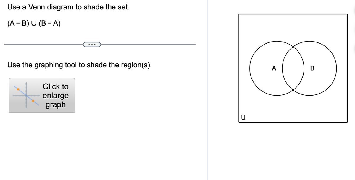 Use a Venn diagram to shade the set.
(A - B) U (B-A)
Use the graphing tool to shade the region(s).
Click to
enlarge
graph
U
A
B