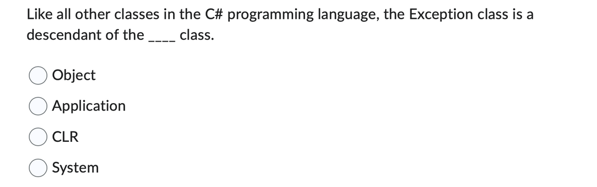 Like all other classes in the C# programming language, the Exception class is a
descendant of the
class.
Object
Application
CLR
System