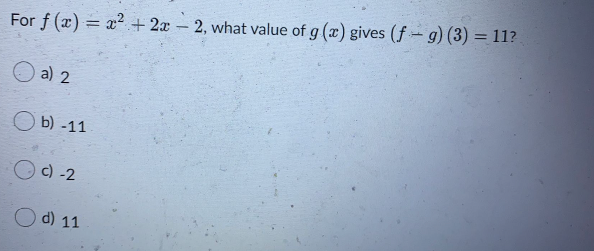 %3D
For f (x) = x² + 2x – 2, what value of g (x) gives (f = g) (3) = 11?
-
O a) 2
O b) -11
O c) -2
O d) 11
