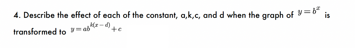 4. Describe the effect of each of the constant, a,k,c, and d when the graph of y=6²
k(x - d)
transformed to y=ab"
+c