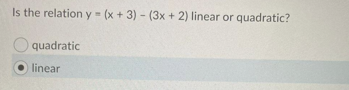 Is the relation y = (x + 3) - (3x + 2) linear or quadratic?
quadratic
linear
