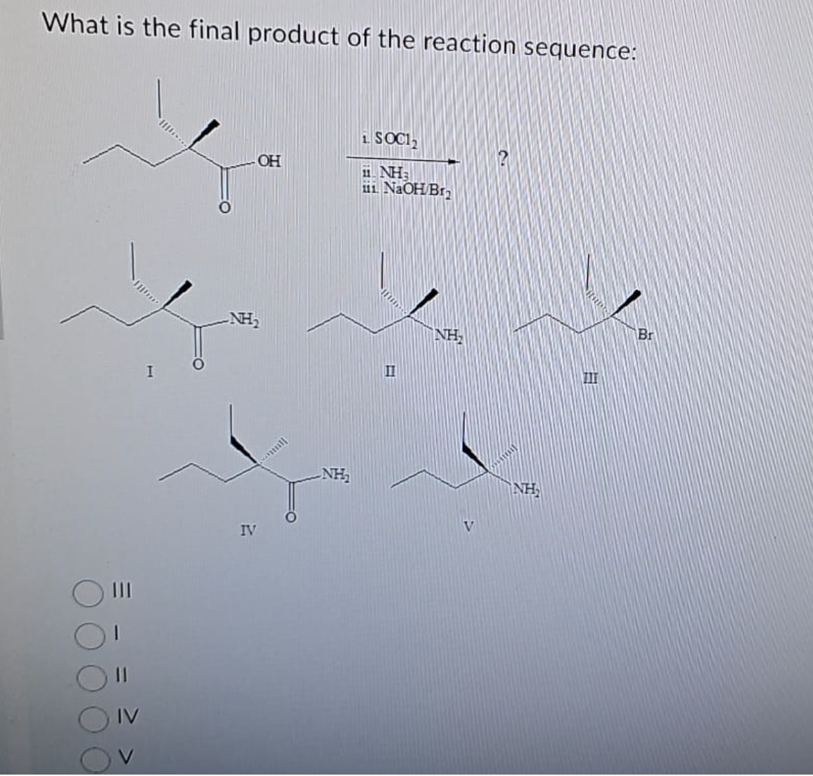 What is the final product of the reaction sequence:
IV
I
OH
NH₂
IV
NH₂
i SOC1₂
11. NH
iii. NaOH/Br₂
II
NH
V
NH₂
711
Br