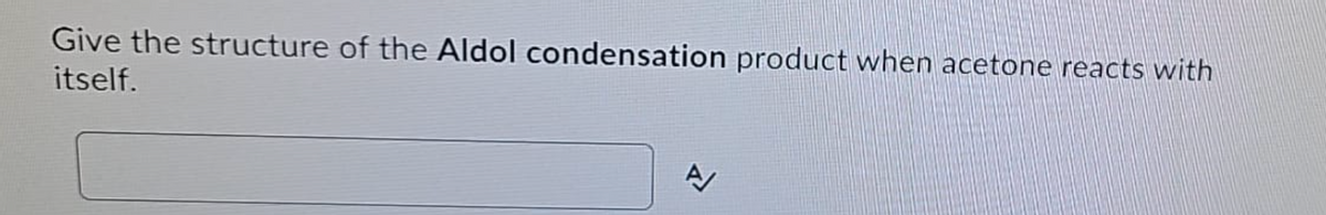 Give the structure of the Aldol condensation product when acetone reacts with
itself.
A/