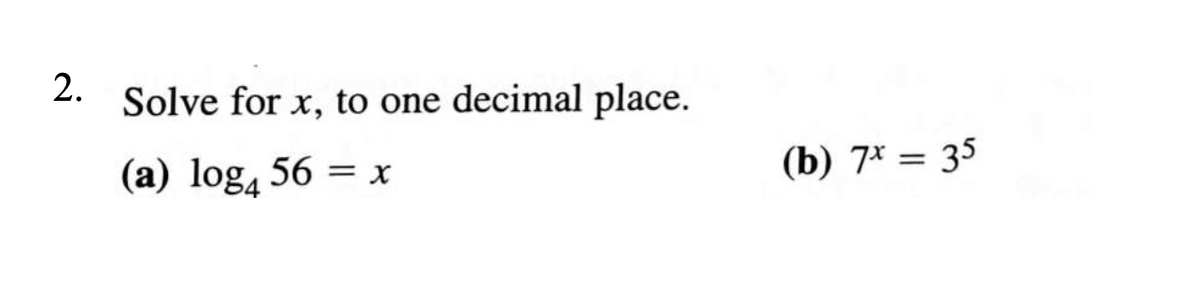 Solve for x, to one decimal place.
(a) log, 56 = x
(b) 7* = 35
2.
