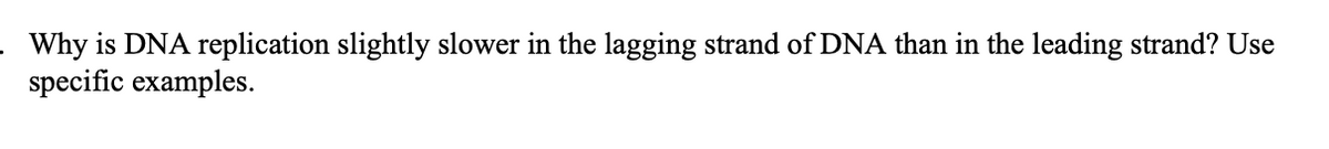 . Why is DNA replication slightly slower in the lagging strand of DNA than in the leading strand? Use
specific examples.
