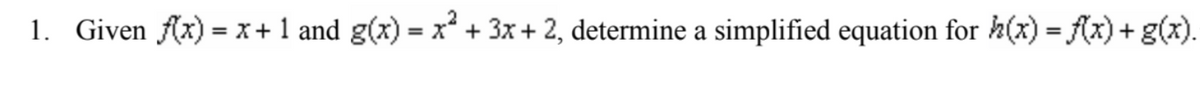 1. Given f(x)= x + 1 and g(x) = x² + 3x + 2, determine a simplified equation for h(x) = f(x) + g(x).