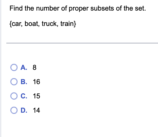 Find the number of proper subsets of the set.
{car, boat, truck, train}
O A. 8
B. 16
O C.
15
O D. 14