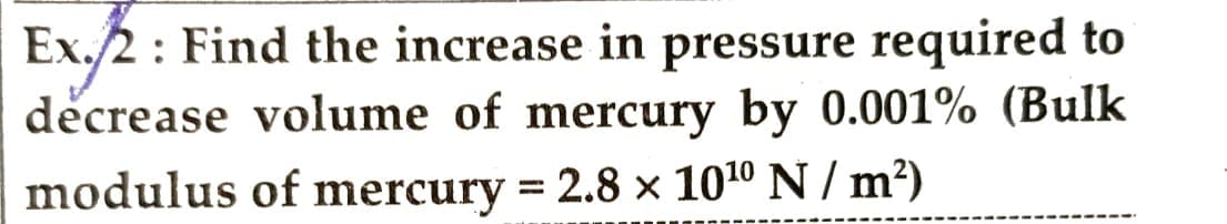 Ex./2: Find the increase in pressure required to
decrease volume of mercury by 0.001% (Bulk
modulus of mercury = 2.8 × 10¹⁰ N/m²)