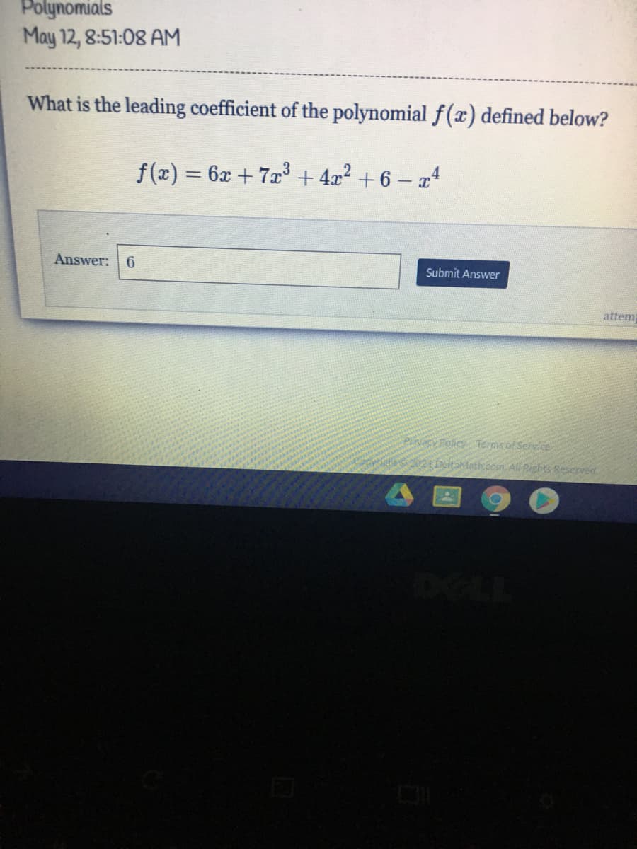 Polynomials
May 12, 8:51:08 AM
What is the leading coefficient of the polynomial f(x) defined below?
f (x) = 6x + 7x + 4x? + 6 – x4
Answer: 6
Submit Answer
attem
PacFolic Termis of Servce
beitaMathcom Ali Rights Resereed
