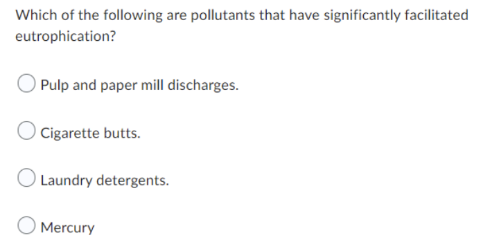 Which of the following are pollutants that have significantly facilitated
eutrophication?
Pulp and paper mill discharges.
Cigarette butts.
O Laundry detergents.
Mercury