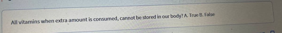 body? A. True B. False
All vitamins when extra amount is consumed, cannot be stored in our