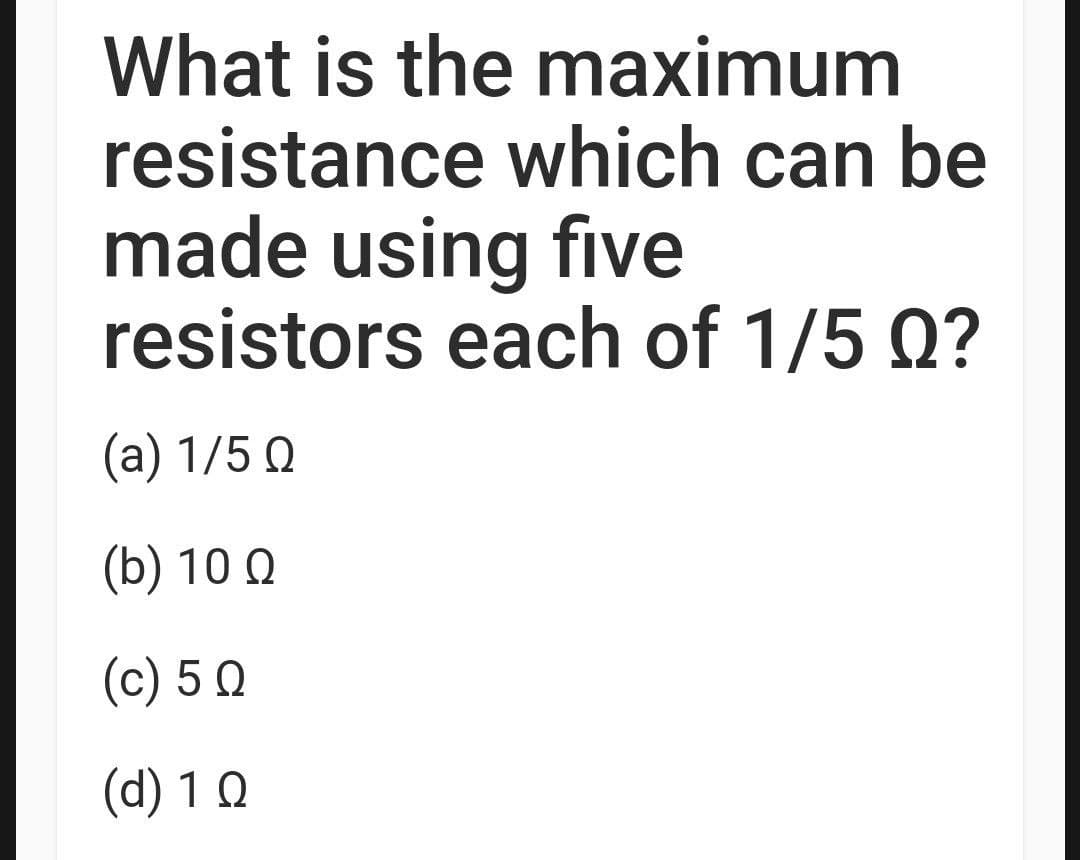 What is the maximum
resistance which can be
made using five
resistors each of 1/5 0?
(a) 1/5 Q
(b) 10 Ω
(c) 50
(d) 1 Q