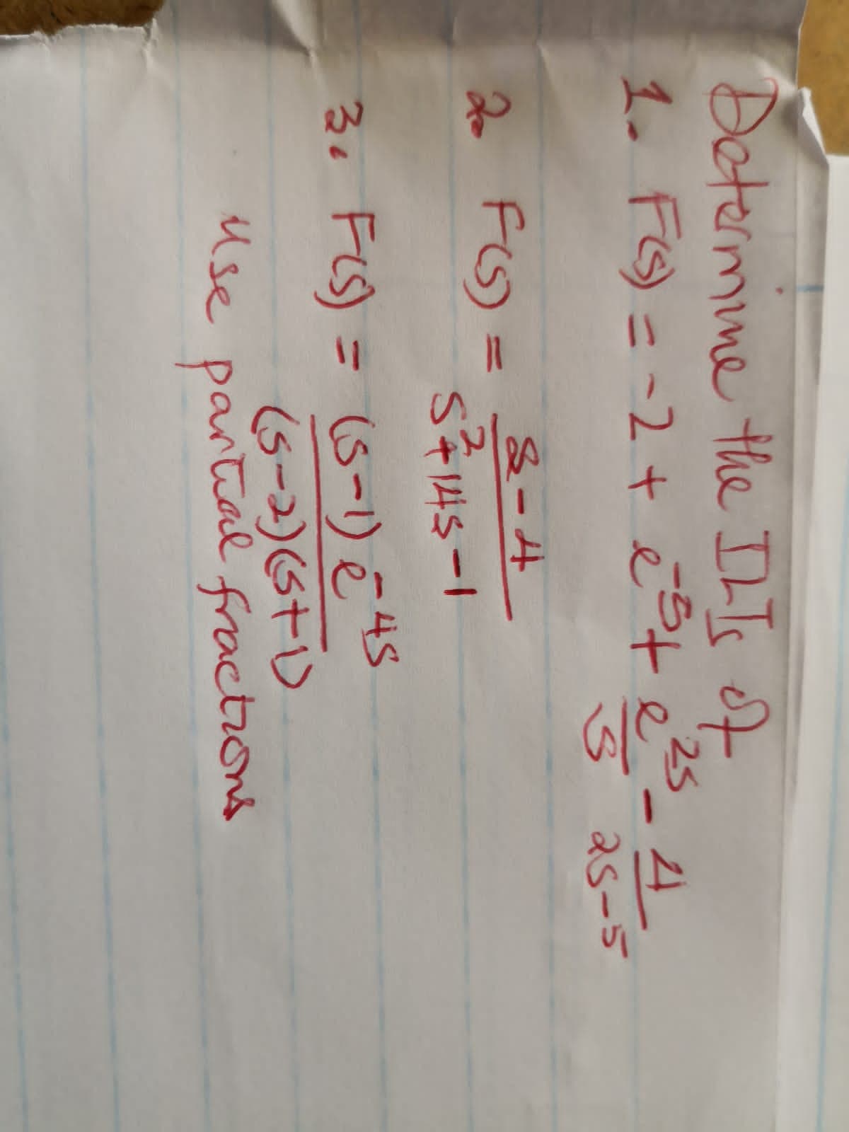 Determine the ILTs of
25
1. F() = -2 + e³+ e²-4
S
25-5
2. F(S)
8-4
5²3145-1
3. F(S) = (5-1) € 45
(5-2)(3+1)
Use partial fractions