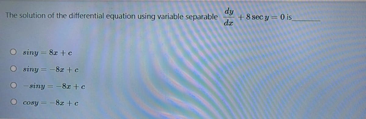 dy
+8 sec y = 0 is
dx
The solution of the differential equation using variable separable
O siny = 8x +c
siny = -8x + c
- siny = -8x +c
O cosy = -8x+c
