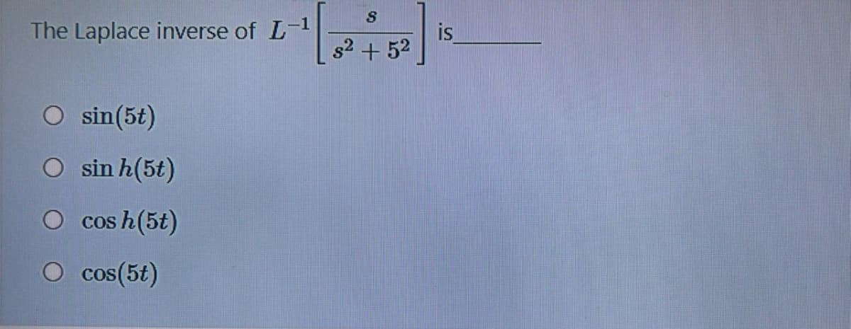 S
The Laplace inverse of L-1
is
s2 + 52
O sin(5t)
O sin h(5t)
O cos h(5t)
COS
O cos(5t)
