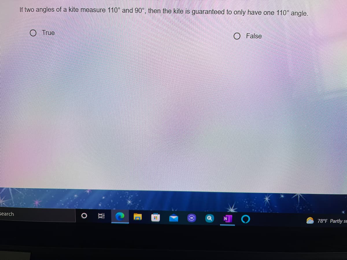 If two angles of a kite measure 110° and 90°, then the kite is guaranteed to only have one 110° angle.
True
O False
search
78°F Partly su
