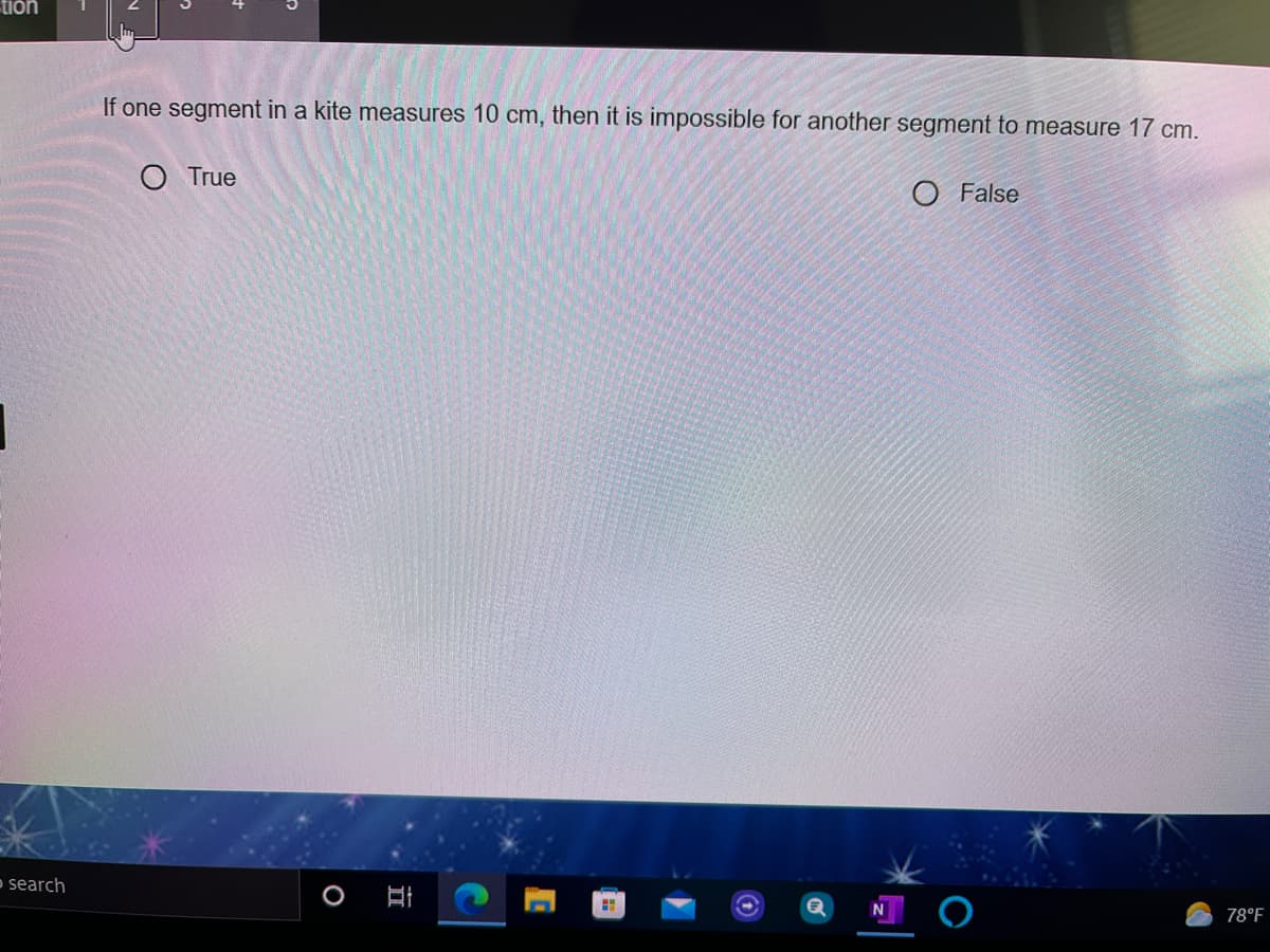 tion
If one segment in a kite measures 10 cm, then it is impossible for another segment to measure 17 cm.
True
False
o search
78°F
