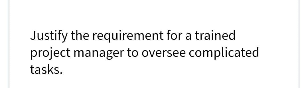 Justify the requirement for a trained
project manager to oversee complicated
tasks.
