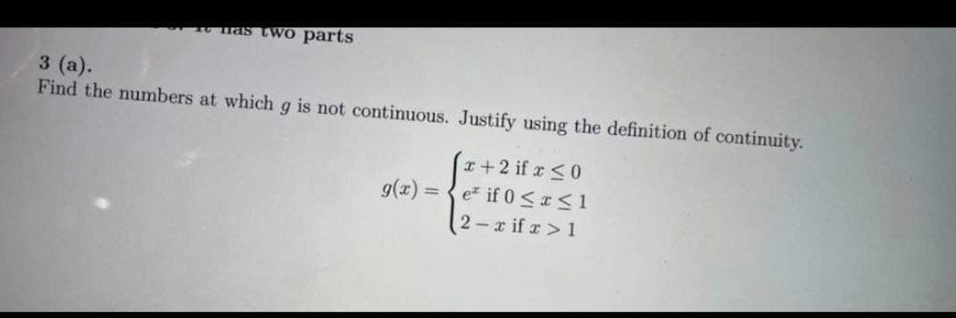 nas two parts
3 (a).
Find the numbers at which g is not continuous. Justify using the definition of continuity.
(x+2 if x ≤0
g(x)= e if 0≤x≤1
(2-xifx>1