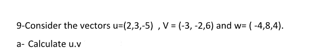 9-Consider the vectors u=(2,3,-5), V = (-3, -2,6) and w=(-4,8,4).
a- Calculate u.v