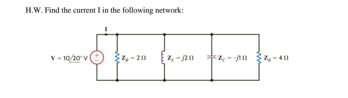 H.W. Find the current I in the following network:
I
V = 10/20° v (+
Z ZR = 20
Zz = j2 N
ZR = 4N
%3D
