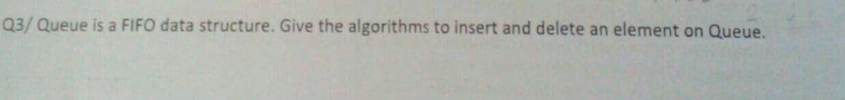 Q3/ Queue is a FIFO data structure. Give the algorithms to insert and delete an element on Queue.
