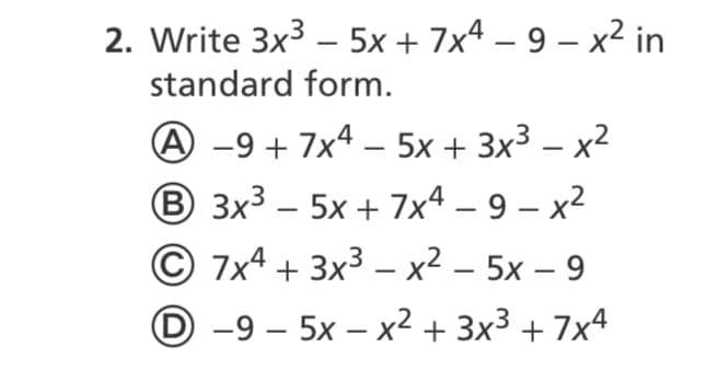 2. Write 3x3 – 5x + 7x4 – 9 – x² in
-
standard form.
A -9 + 7x4 – 5x + 3x³ – x²
|
B 3x3 – 5x + 7xª – 9 – x2
© 7x4 + 3x3 –- x² – 5x – 9
-
D -9 – 5x – x² + 3x³ + 7x4
