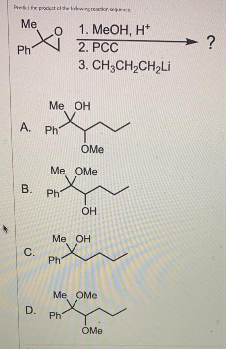 Predict the product of the following reaction sequence.
Me
1. MeOH, H*
2. PCC
Ph
3. CH;CH,CH,Li
Mе ОН
A. Ph
OMe
Me OMe
Ph
OH
Me OH
Ph
Ме ОМе
D.
Ph
OMe
B.
C.
