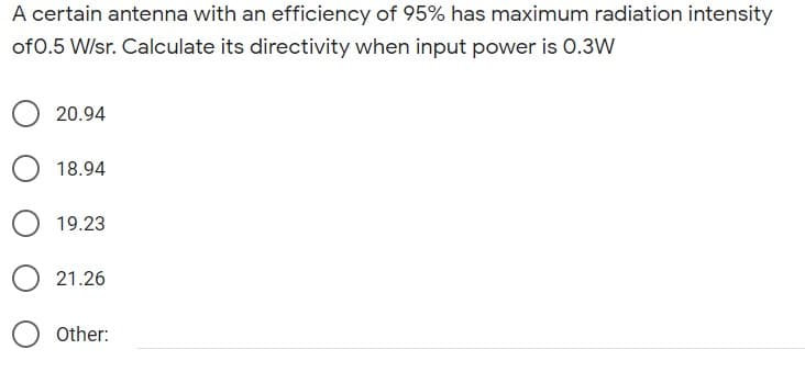 A certain antenna with an efficiency of 95% has maximum radiation intensity
of0.5 W/sr. Calculate its directivity when input power is O.3W
20.94
18.94
19.23
21.26
Other:
