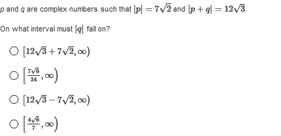 p and q are complex numbers such that |p| = 7/2 and |p +q[ = 12/3.
On what interval must g| fall on?
O [12/3+7/2, 00)
이,)
O [12/3 – 7/2, 00)
O [4,00)
