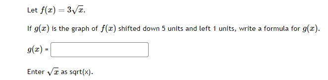 Let f(x) = 3√x.
If g(x) is the graph of f(x) shifted down 5 units and left 1 units, write a formula for g(x).
g(x) =
Enter √ as sqrt(x).