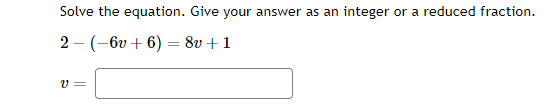 Solve the equation. Give your answer as an integer or a reduced fraction.
2-(-6v+6)=
8v + 1
V=